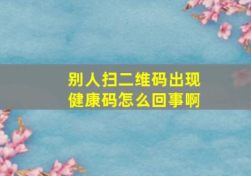 别人扫二维码出现健康码怎么回事啊