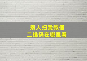 别人扫我微信二维码在哪里看