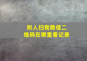 别人扫我微信二维码在哪里看记录