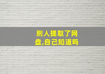 别人提取了网盘,自己知道吗