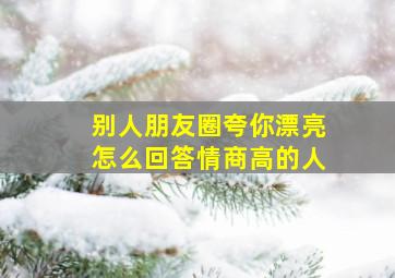 别人朋友圈夸你漂亮怎么回答情商高的人