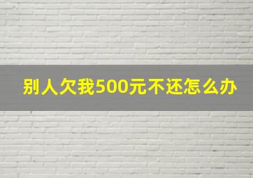 别人欠我500元不还怎么办