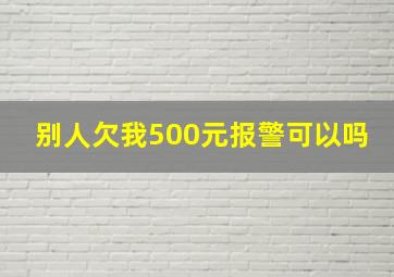 别人欠我500元报警可以吗