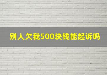 别人欠我500块钱能起诉吗