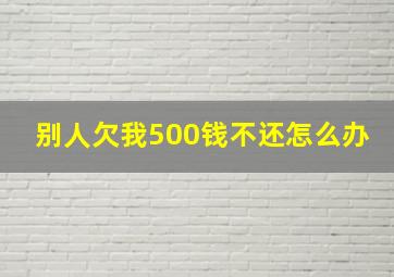 别人欠我500钱不还怎么办