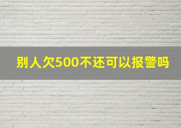 别人欠500不还可以报警吗