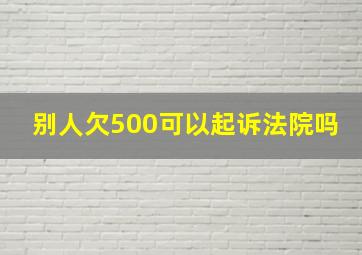 别人欠500可以起诉法院吗