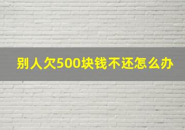 别人欠500块钱不还怎么办