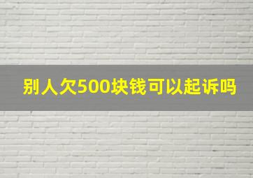 别人欠500块钱可以起诉吗