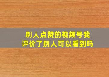 别人点赞的视频号我评价了别人可以看到吗