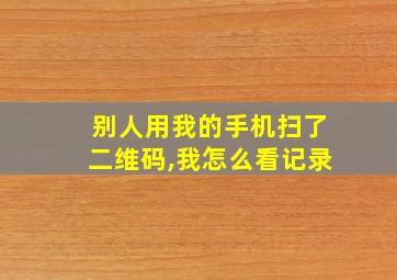 别人用我的手机扫了二维码,我怎么看记录