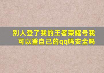 别人登了我的王者荣耀号我可以登自己的qq吗安全吗