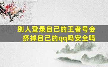 别人登录自己的王者号会挤掉自己的qq吗安全吗