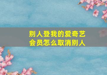 别人登我的爱奇艺会员怎么取消别人