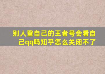 别人登自己的王者号会看自己qq吗知乎怎么关闭不了