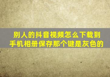 别人的抖音视频怎么下载到手机相册保存那个键是灰色的