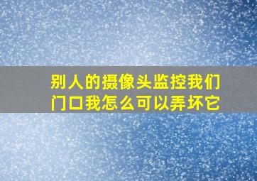 别人的摄像头监控我们门口我怎么可以弄坏它