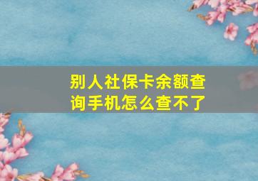 别人社保卡余额查询手机怎么查不了