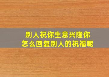 别人祝你生意兴隆你怎么回复别人的祝福呢