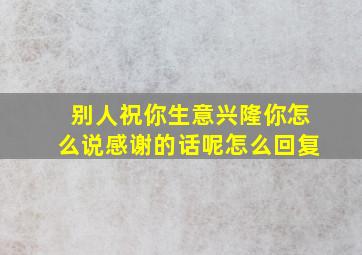 别人祝你生意兴隆你怎么说感谢的话呢怎么回复