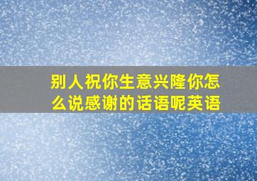 别人祝你生意兴隆你怎么说感谢的话语呢英语