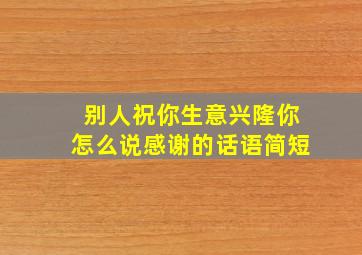 别人祝你生意兴隆你怎么说感谢的话语简短