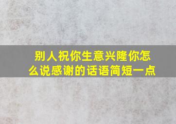 别人祝你生意兴隆你怎么说感谢的话语简短一点