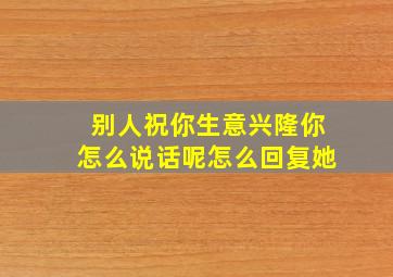 别人祝你生意兴隆你怎么说话呢怎么回复她