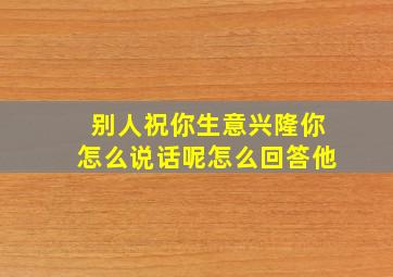 别人祝你生意兴隆你怎么说话呢怎么回答他