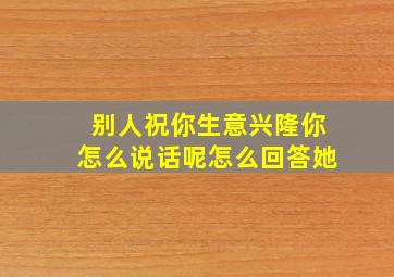 别人祝你生意兴隆你怎么说话呢怎么回答她