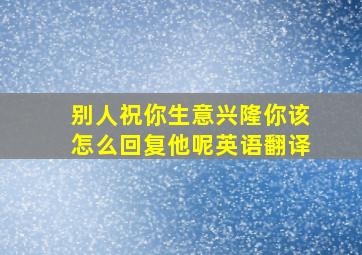 别人祝你生意兴隆你该怎么回复他呢英语翻译