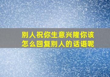 别人祝你生意兴隆你该怎么回复别人的话语呢