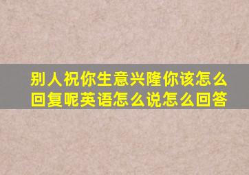 别人祝你生意兴隆你该怎么回复呢英语怎么说怎么回答