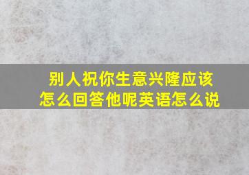 别人祝你生意兴隆应该怎么回答他呢英语怎么说