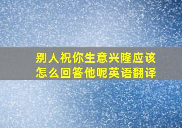 别人祝你生意兴隆应该怎么回答他呢英语翻译