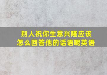 别人祝你生意兴隆应该怎么回答他的话语呢英语