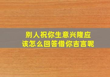 别人祝你生意兴隆应该怎么回答借你吉言呢