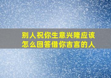 别人祝你生意兴隆应该怎么回答借你吉言的人