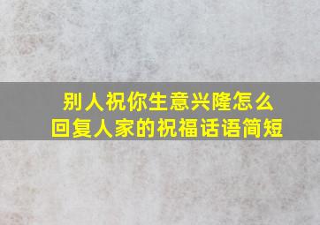 别人祝你生意兴隆怎么回复人家的祝福话语简短