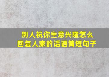 别人祝你生意兴隆怎么回复人家的话语简短句子