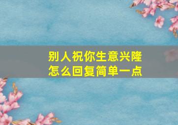 别人祝你生意兴隆怎么回复简单一点