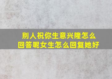 别人祝你生意兴隆怎么回答呢女生怎么回复她好