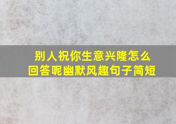 别人祝你生意兴隆怎么回答呢幽默风趣句子简短