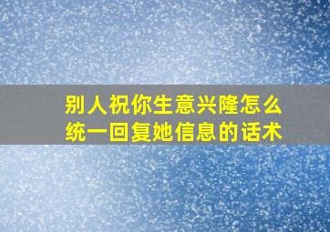 别人祝你生意兴隆怎么统一回复她信息的话术