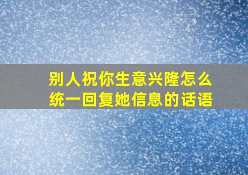 别人祝你生意兴隆怎么统一回复她信息的话语