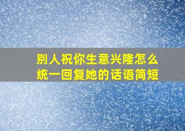 别人祝你生意兴隆怎么统一回复她的话语简短