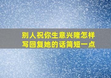 别人祝你生意兴隆怎样写回复她的话简短一点