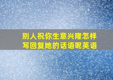 别人祝你生意兴隆怎样写回复她的话语呢英语