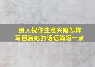 别人祝你生意兴隆怎样写回复她的话语简短一点