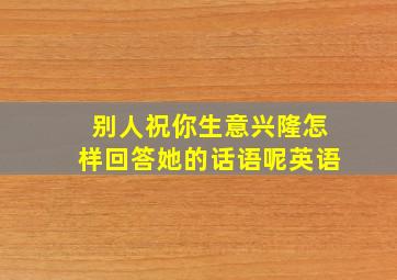 别人祝你生意兴隆怎样回答她的话语呢英语